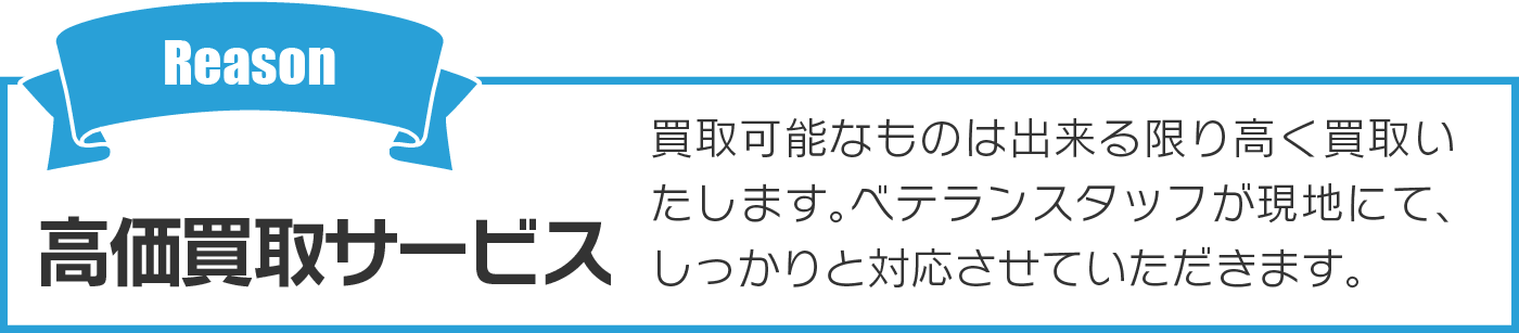 高価買取サービス 買取可能なものは出来る限り高く買取いたします。ベテランスタッフが現地にて、しっかりと対応させていただきます。
