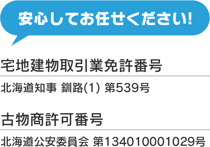 安心してお任せください! 宅地建物取引業免許番号 北海道知事釧路(1) 第539号 古物商許可番号 北海道公安委員会 第134010001029号